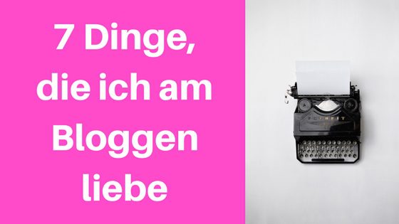 7 Dinge, die ich am Bloggen liebe